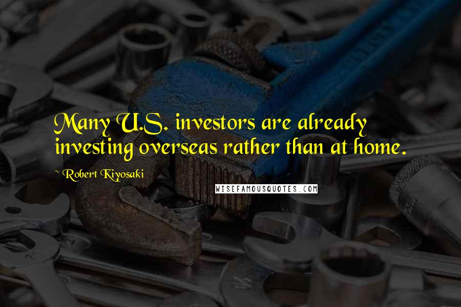 Robert Kiyosaki Quotes: Many U.S. investors are already investing overseas rather than at home.