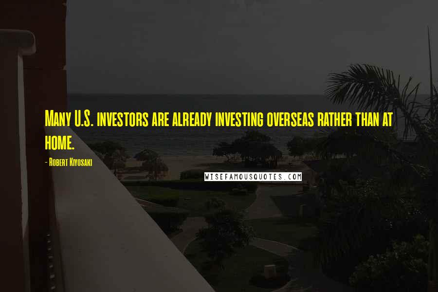 Robert Kiyosaki Quotes: Many U.S. investors are already investing overseas rather than at home.