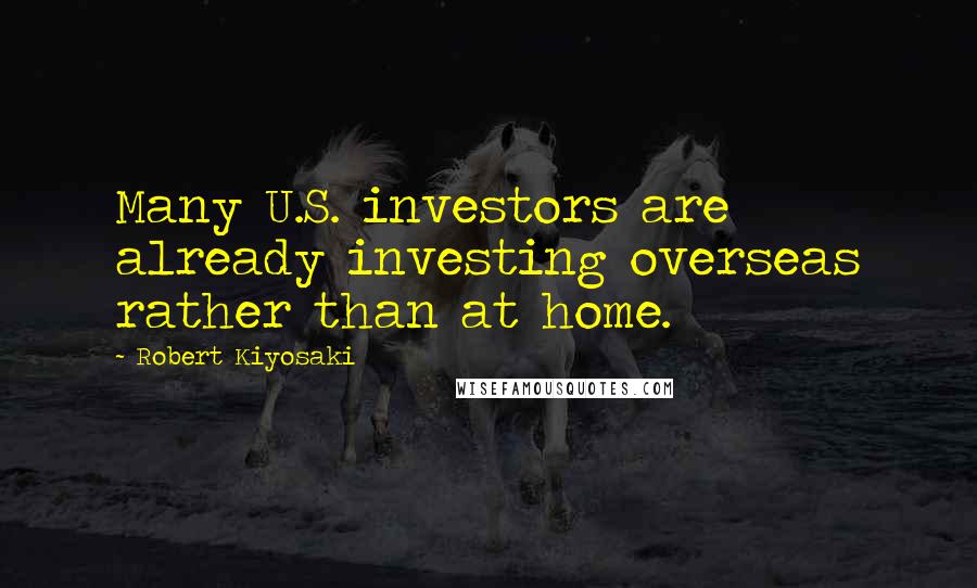 Robert Kiyosaki Quotes: Many U.S. investors are already investing overseas rather than at home.