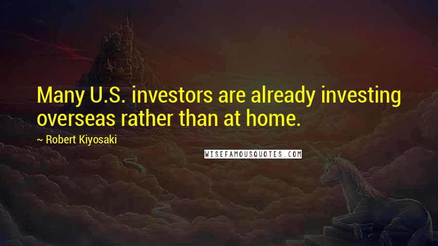 Robert Kiyosaki Quotes: Many U.S. investors are already investing overseas rather than at home.