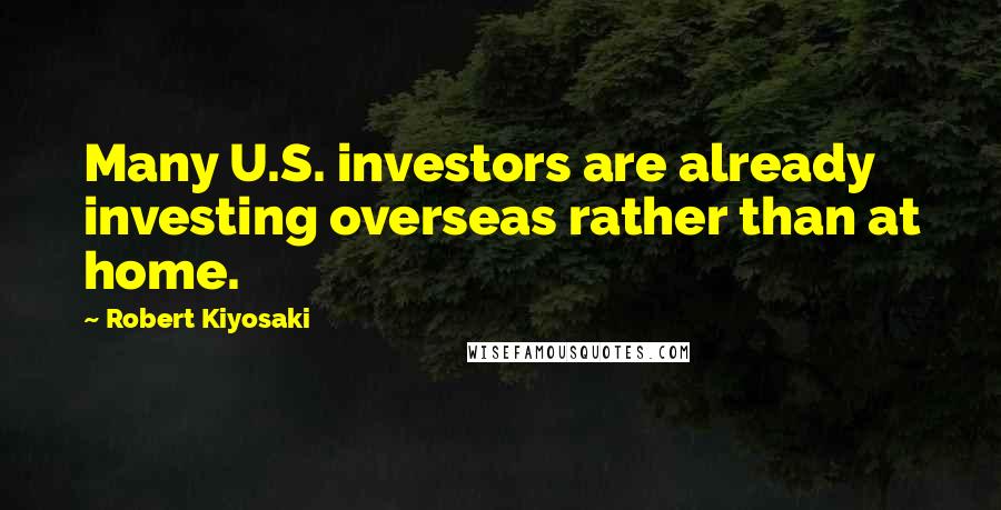 Robert Kiyosaki Quotes: Many U.S. investors are already investing overseas rather than at home.