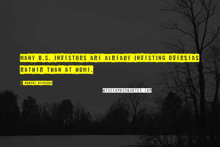 Robert Kiyosaki Quotes: Many U.S. investors are already investing overseas rather than at home.