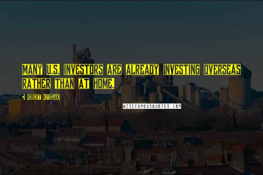 Robert Kiyosaki Quotes: Many U.S. investors are already investing overseas rather than at home.