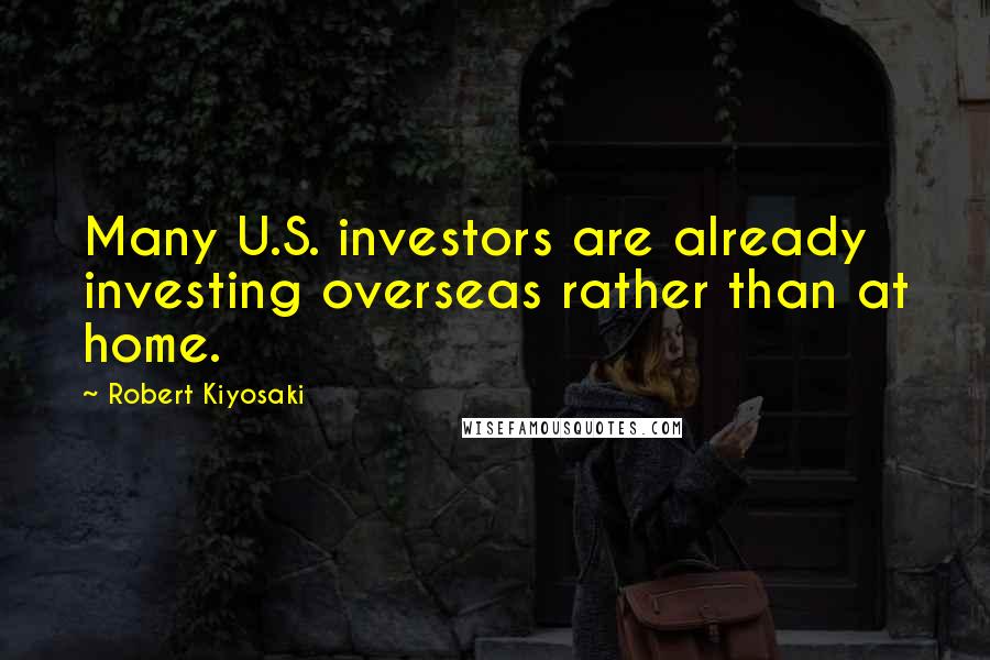 Robert Kiyosaki Quotes: Many U.S. investors are already investing overseas rather than at home.