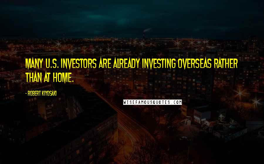 Robert Kiyosaki Quotes: Many U.S. investors are already investing overseas rather than at home.