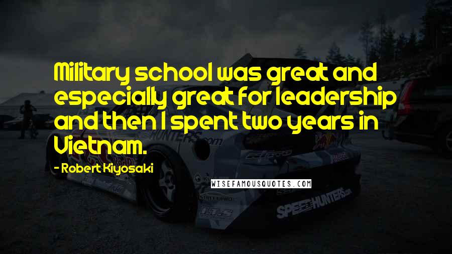 Robert Kiyosaki Quotes: Military school was great and especially great for leadership and then I spent two years in Vietnam.