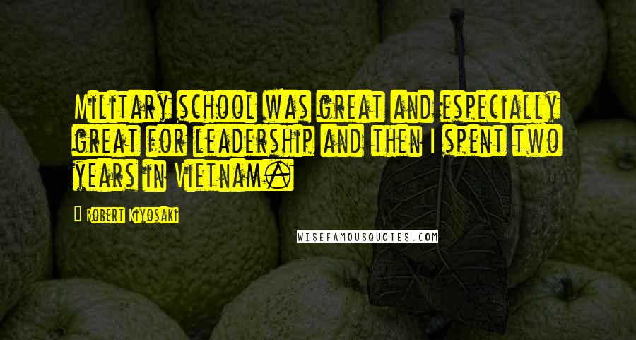 Robert Kiyosaki Quotes: Military school was great and especially great for leadership and then I spent two years in Vietnam.