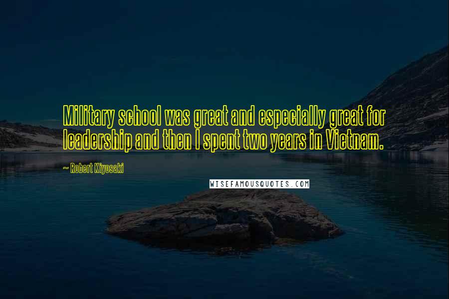 Robert Kiyosaki Quotes: Military school was great and especially great for leadership and then I spent two years in Vietnam.