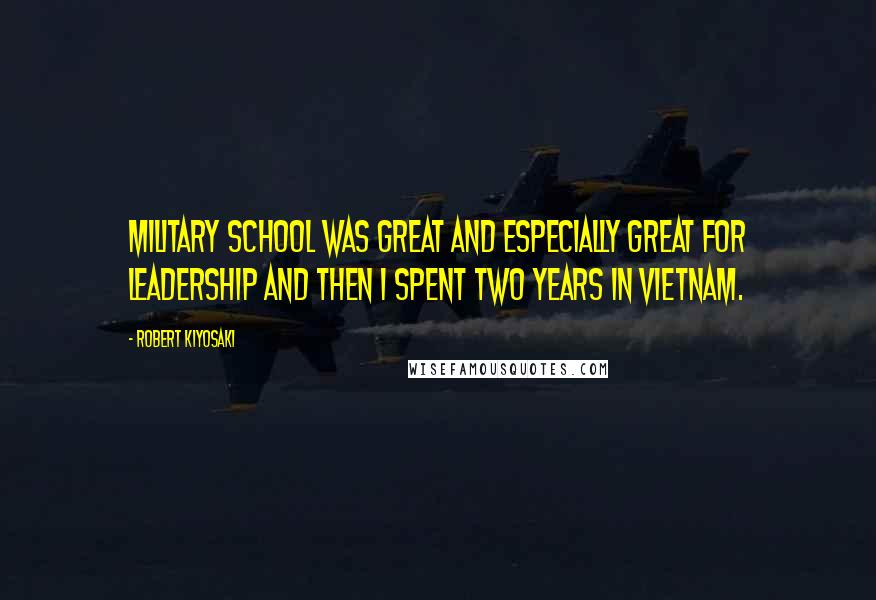 Robert Kiyosaki Quotes: Military school was great and especially great for leadership and then I spent two years in Vietnam.