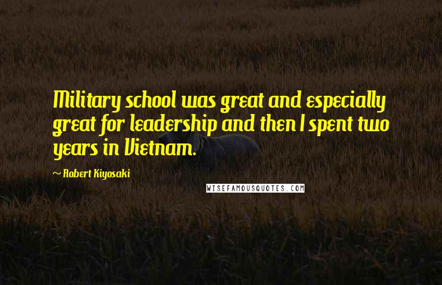 Robert Kiyosaki Quotes: Military school was great and especially great for leadership and then I spent two years in Vietnam.