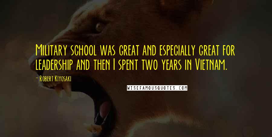 Robert Kiyosaki Quotes: Military school was great and especially great for leadership and then I spent two years in Vietnam.