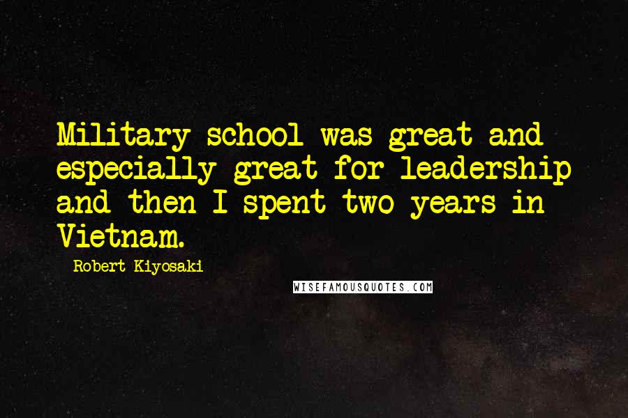 Robert Kiyosaki Quotes: Military school was great and especially great for leadership and then I spent two years in Vietnam.