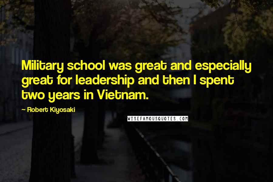 Robert Kiyosaki Quotes: Military school was great and especially great for leadership and then I spent two years in Vietnam.