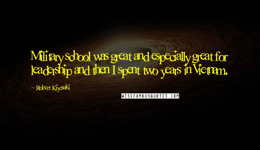 Robert Kiyosaki Quotes: Military school was great and especially great for leadership and then I spent two years in Vietnam.