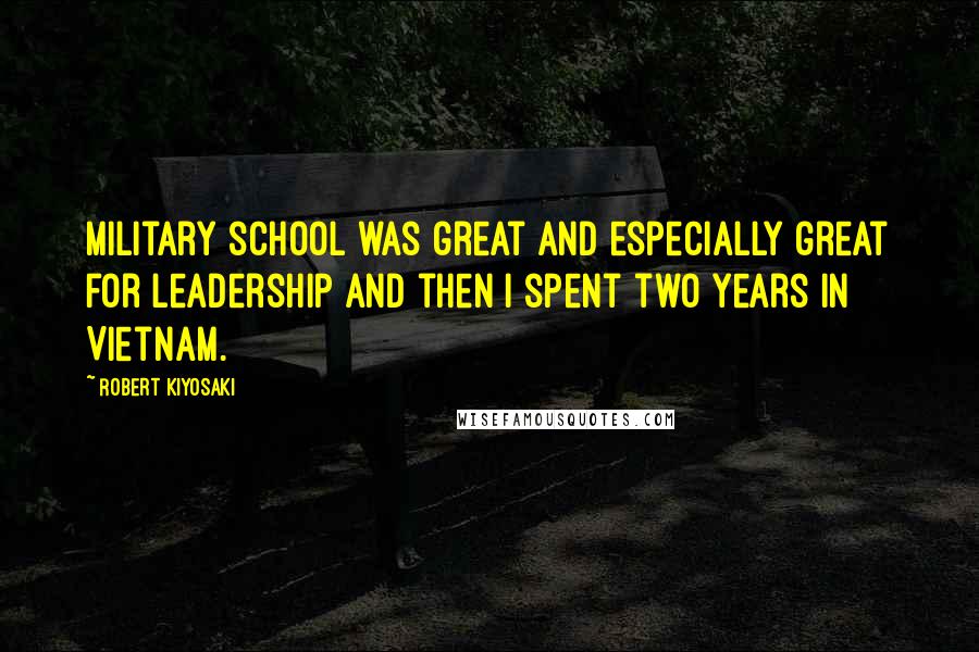 Robert Kiyosaki Quotes: Military school was great and especially great for leadership and then I spent two years in Vietnam.