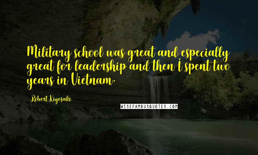 Robert Kiyosaki Quotes: Military school was great and especially great for leadership and then I spent two years in Vietnam.