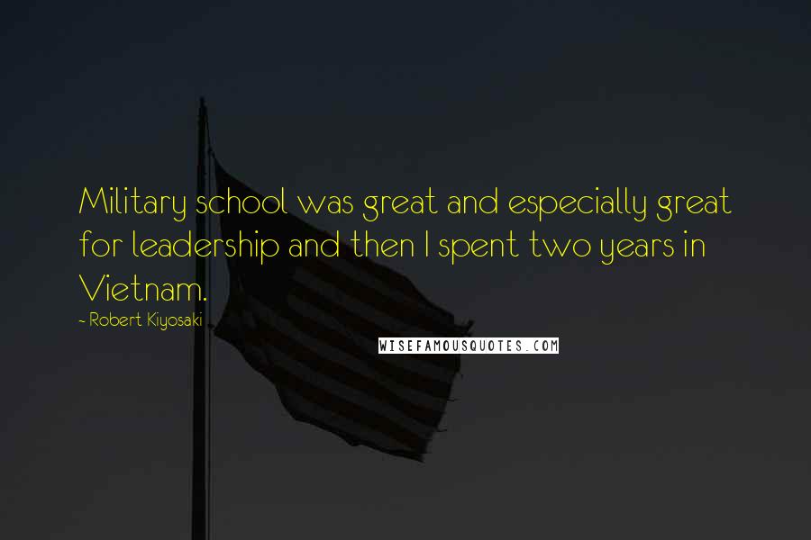 Robert Kiyosaki Quotes: Military school was great and especially great for leadership and then I spent two years in Vietnam.