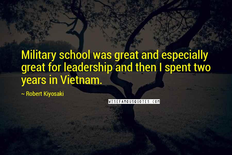 Robert Kiyosaki Quotes: Military school was great and especially great for leadership and then I spent two years in Vietnam.