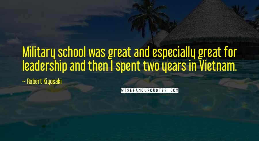 Robert Kiyosaki Quotes: Military school was great and especially great for leadership and then I spent two years in Vietnam.