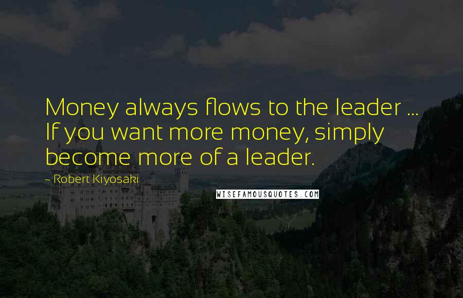 Robert Kiyosaki Quotes: Money always flows to the leader ... If you want more money, simply become more of a leader.