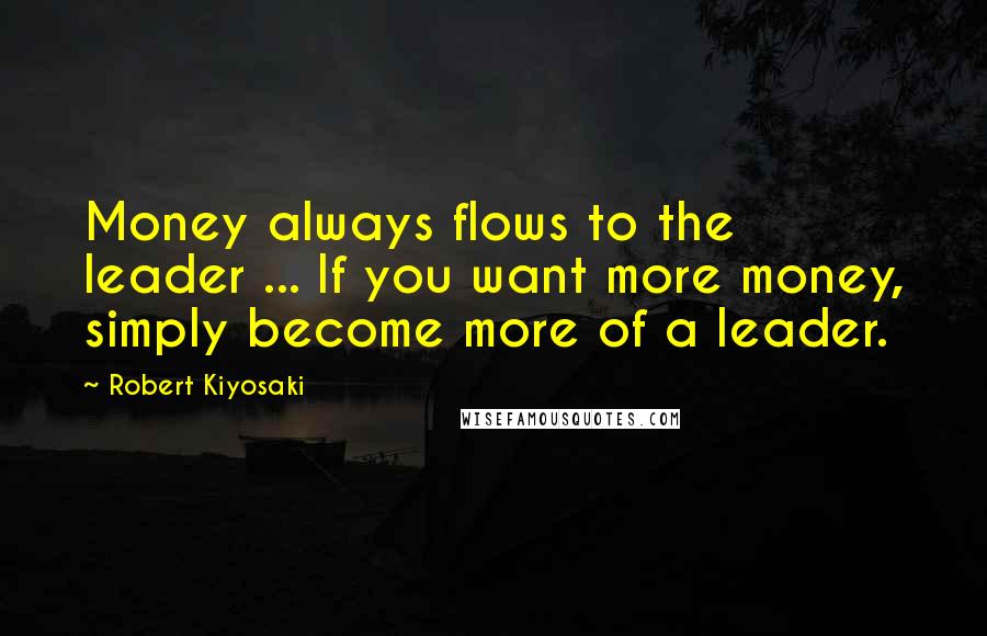 Robert Kiyosaki Quotes: Money always flows to the leader ... If you want more money, simply become more of a leader.