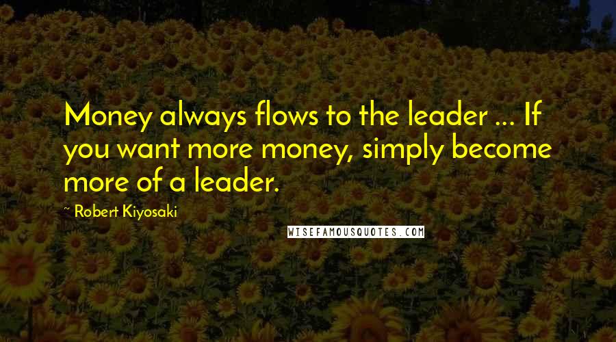 Robert Kiyosaki Quotes: Money always flows to the leader ... If you want more money, simply become more of a leader.