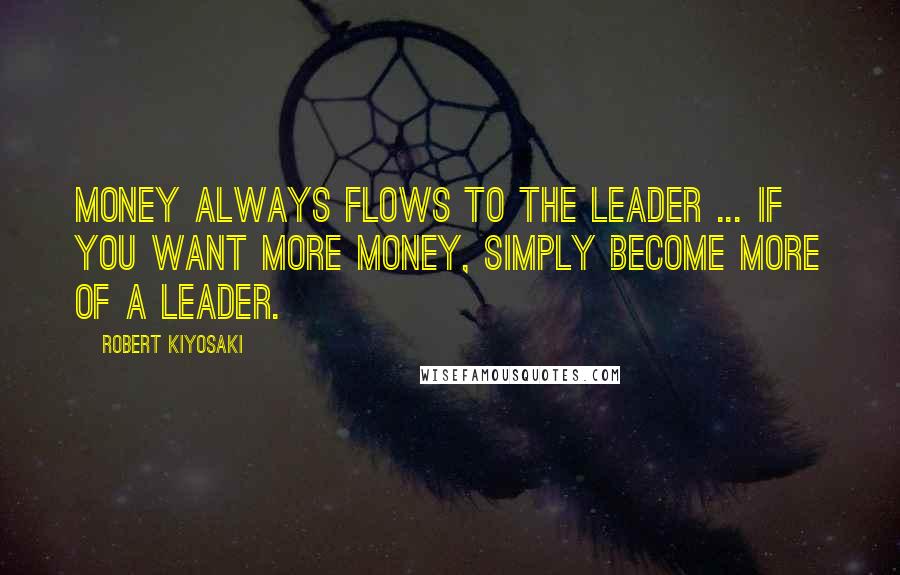 Robert Kiyosaki Quotes: Money always flows to the leader ... If you want more money, simply become more of a leader.