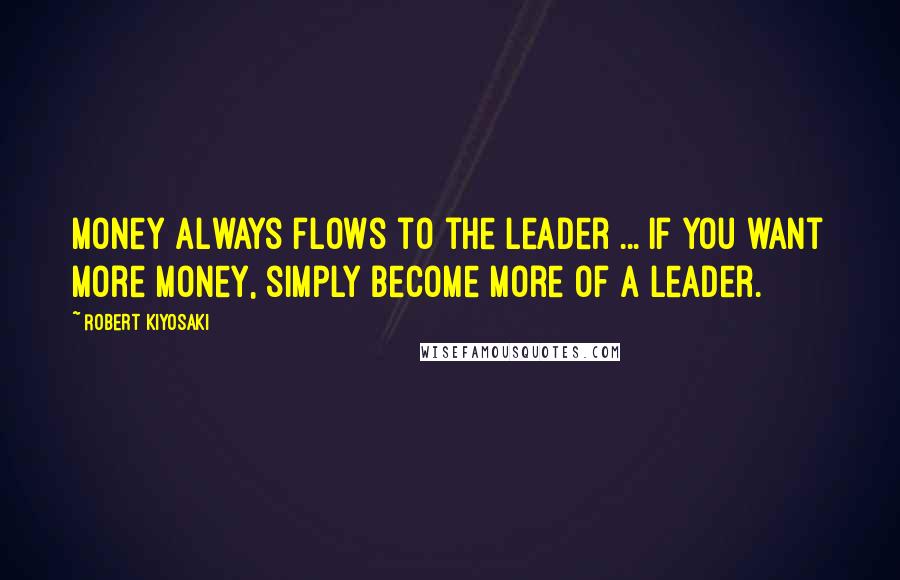 Robert Kiyosaki Quotes: Money always flows to the leader ... If you want more money, simply become more of a leader.