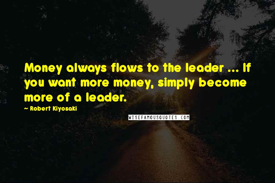 Robert Kiyosaki Quotes: Money always flows to the leader ... If you want more money, simply become more of a leader.