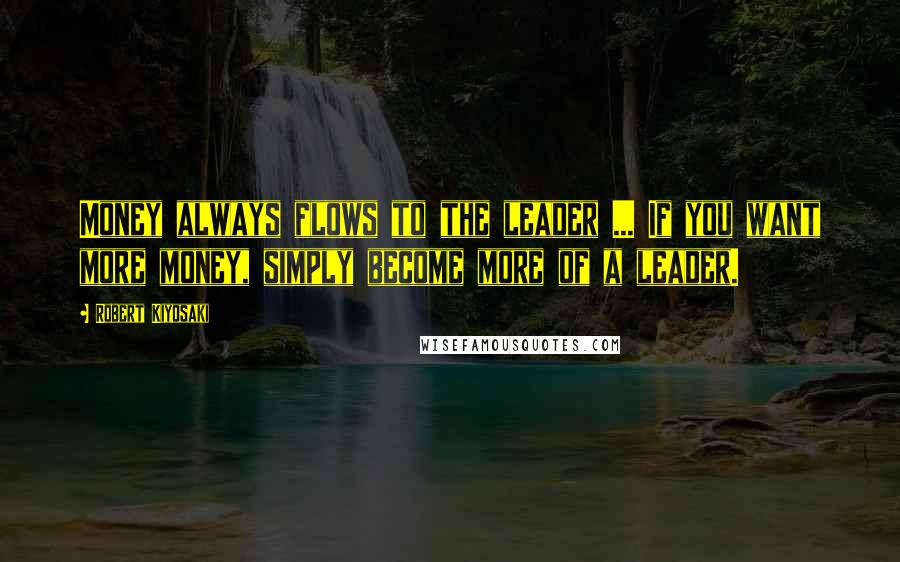 Robert Kiyosaki Quotes: Money always flows to the leader ... If you want more money, simply become more of a leader.