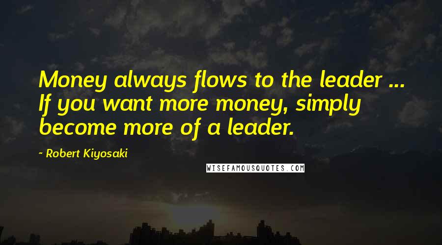 Robert Kiyosaki Quotes: Money always flows to the leader ... If you want more money, simply become more of a leader.