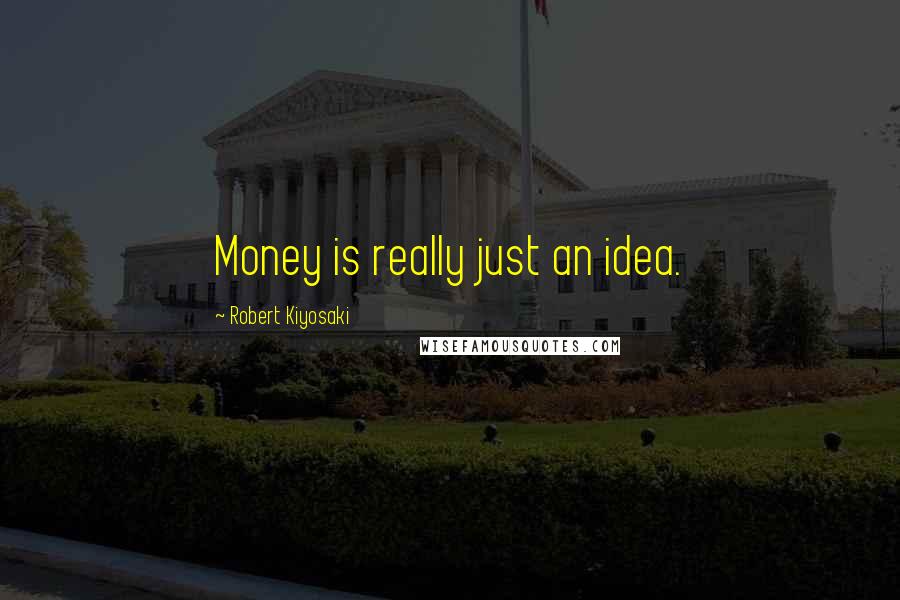 Robert Kiyosaki Quotes: Money is really just an idea.