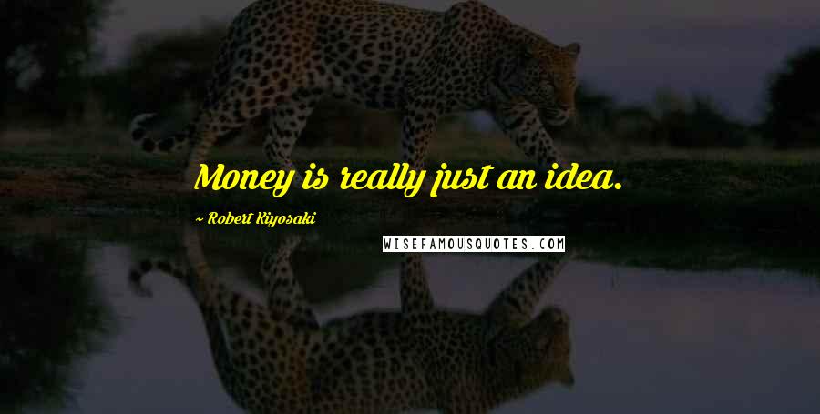 Robert Kiyosaki Quotes: Money is really just an idea.