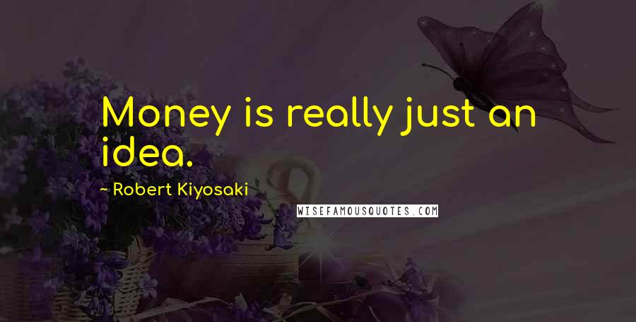 Robert Kiyosaki Quotes: Money is really just an idea.