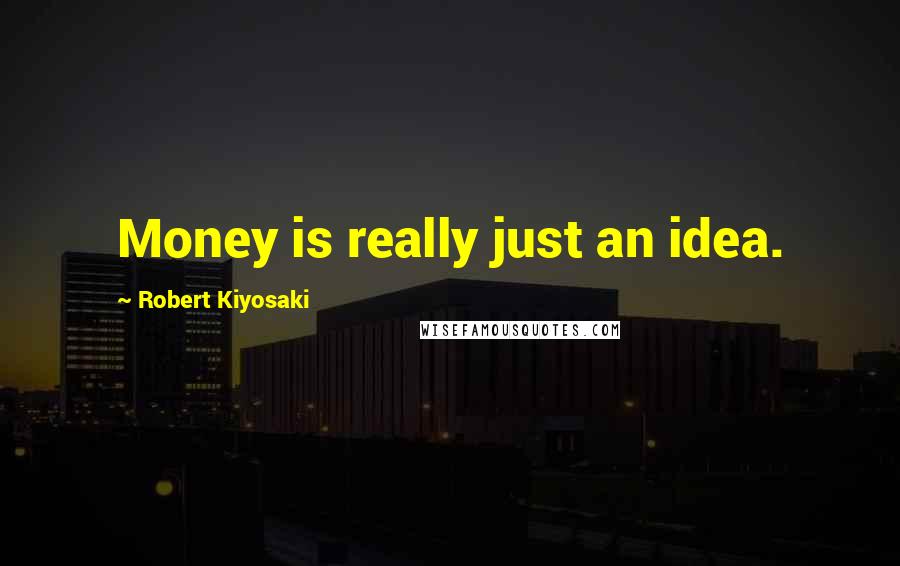 Robert Kiyosaki Quotes: Money is really just an idea.