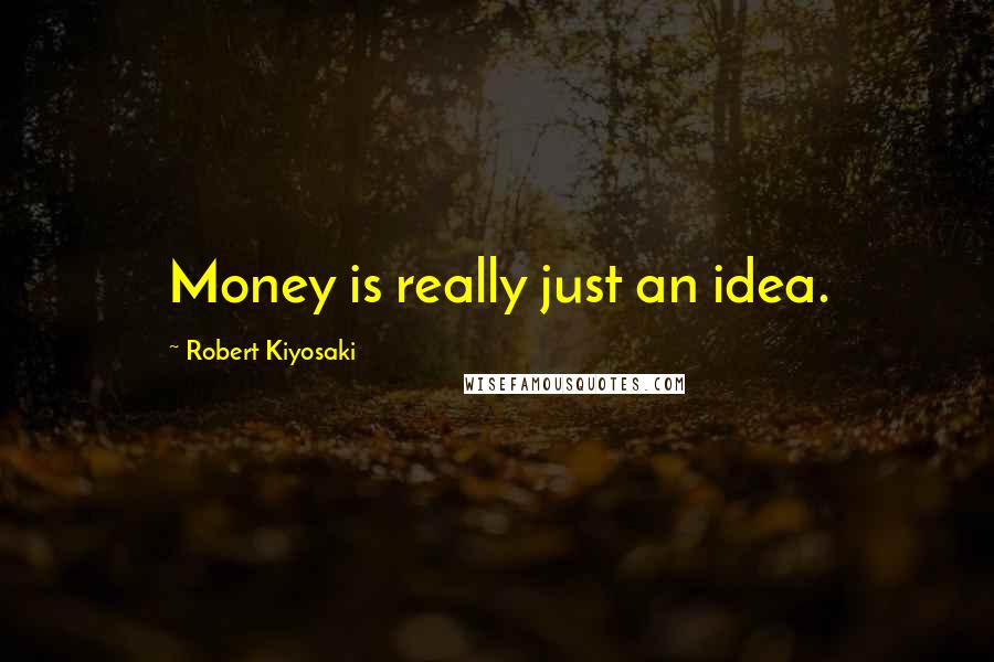 Robert Kiyosaki Quotes: Money is really just an idea.