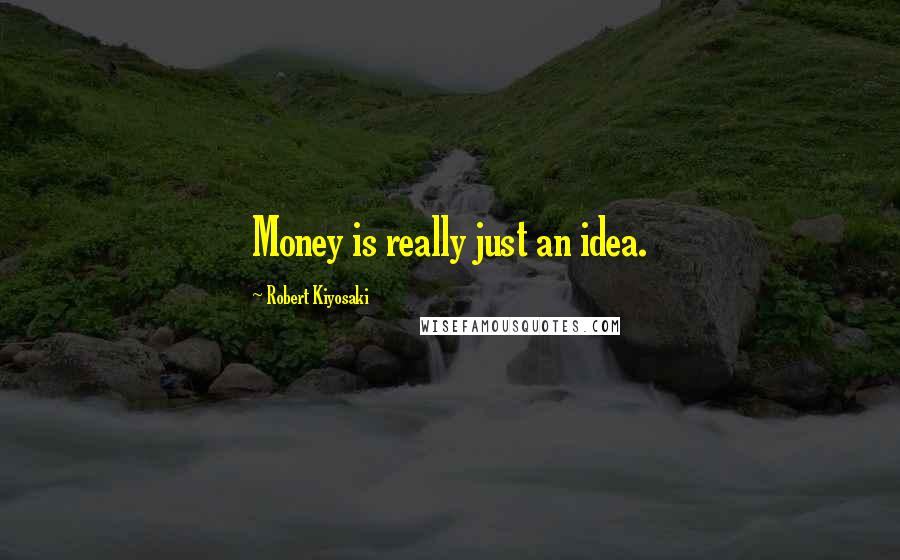 Robert Kiyosaki Quotes: Money is really just an idea.