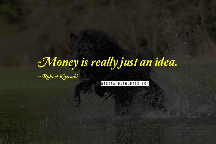 Robert Kiyosaki Quotes: Money is really just an idea.