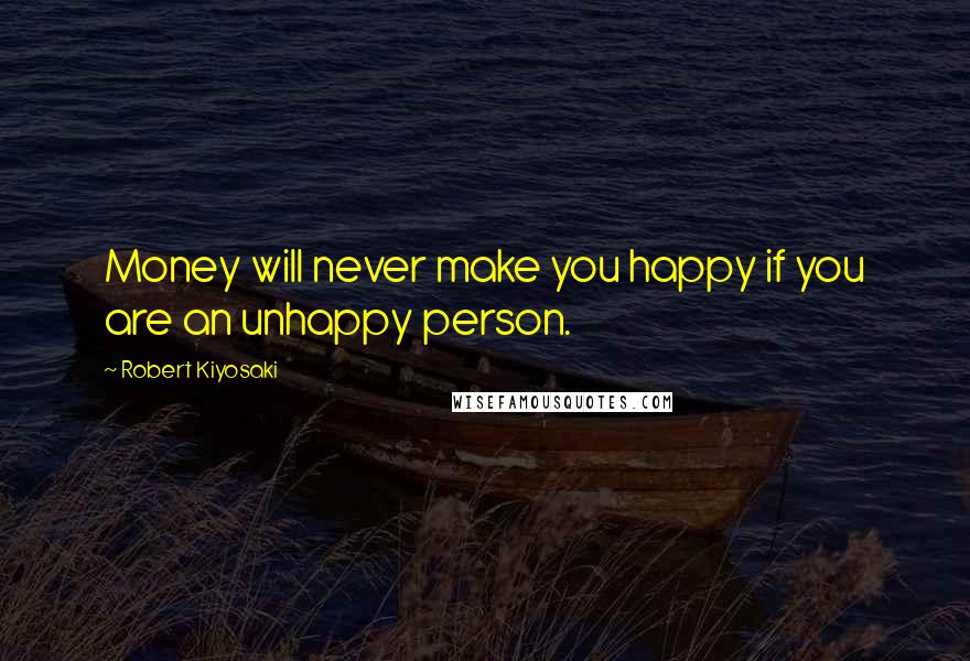 Robert Kiyosaki Quotes: Money will never make you happy if you are an unhappy person.