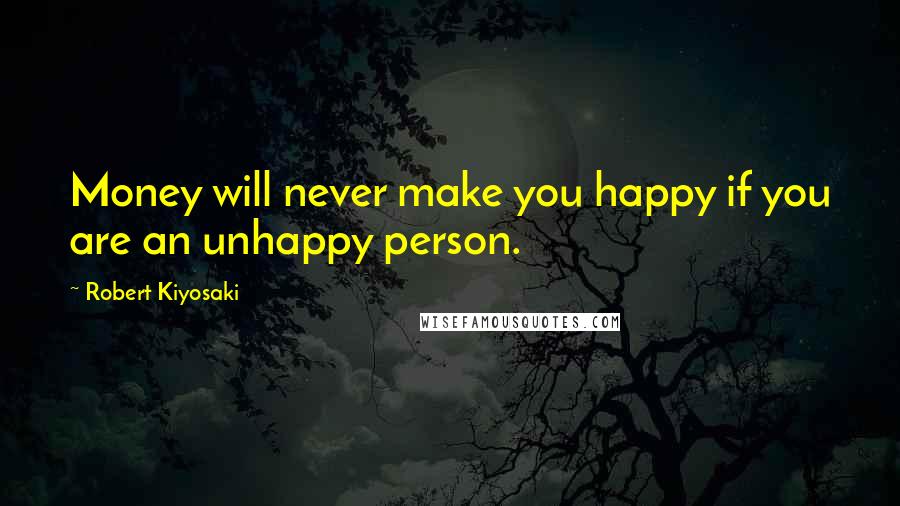 Robert Kiyosaki Quotes: Money will never make you happy if you are an unhappy person.