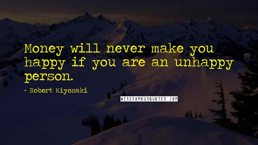 Robert Kiyosaki Quotes: Money will never make you happy if you are an unhappy person.