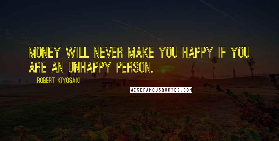 Robert Kiyosaki Quotes: Money will never make you happy if you are an unhappy person.