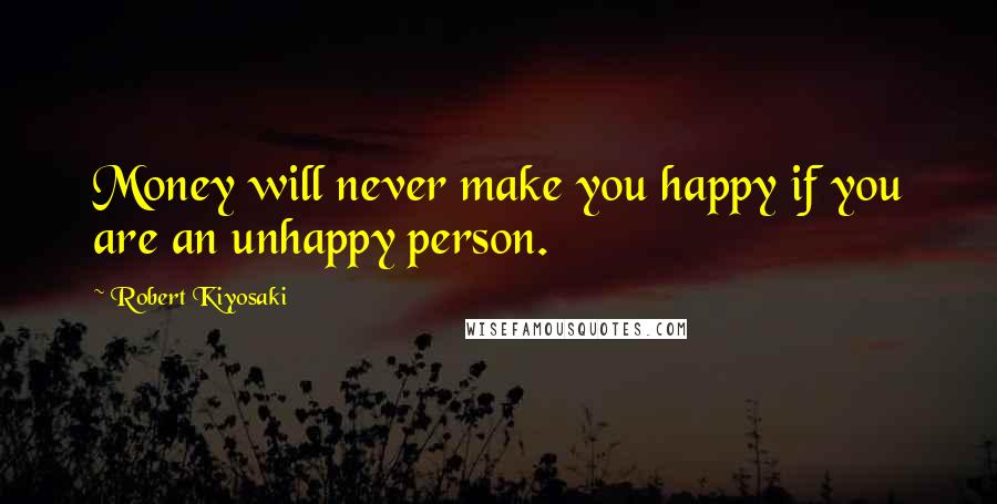 Robert Kiyosaki Quotes: Money will never make you happy if you are an unhappy person.