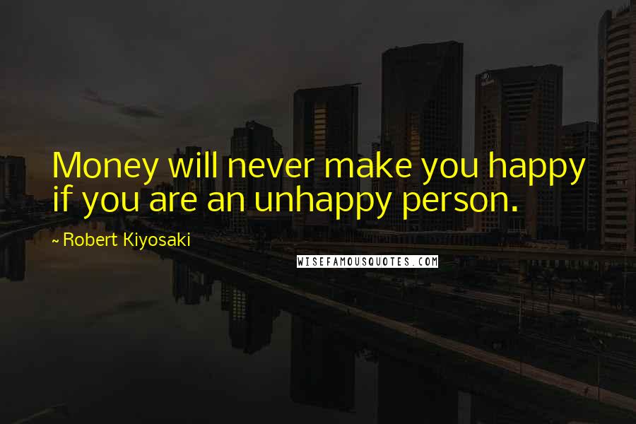 Robert Kiyosaki Quotes: Money will never make you happy if you are an unhappy person.