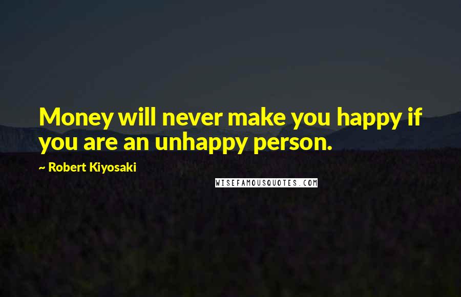 Robert Kiyosaki Quotes: Money will never make you happy if you are an unhappy person.