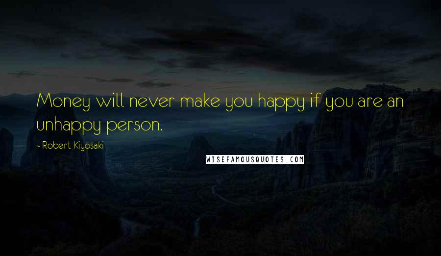 Robert Kiyosaki Quotes: Money will never make you happy if you are an unhappy person.
