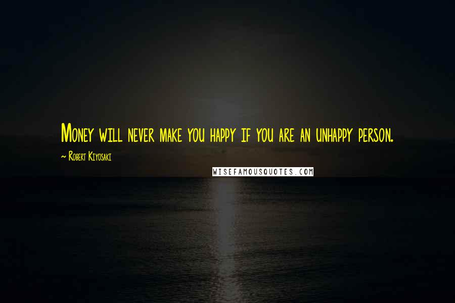 Robert Kiyosaki Quotes: Money will never make you happy if you are an unhappy person.