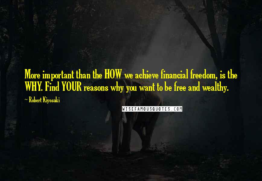 Robert Kiyosaki Quotes: More important than the HOW we achieve financial freedom, is the WHY. Find YOUR reasons why you want to be free and wealthy.
