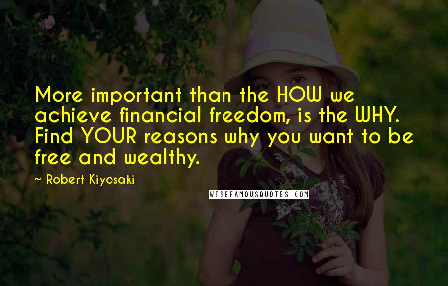 Robert Kiyosaki Quotes: More important than the HOW we achieve financial freedom, is the WHY. Find YOUR reasons why you want to be free and wealthy.