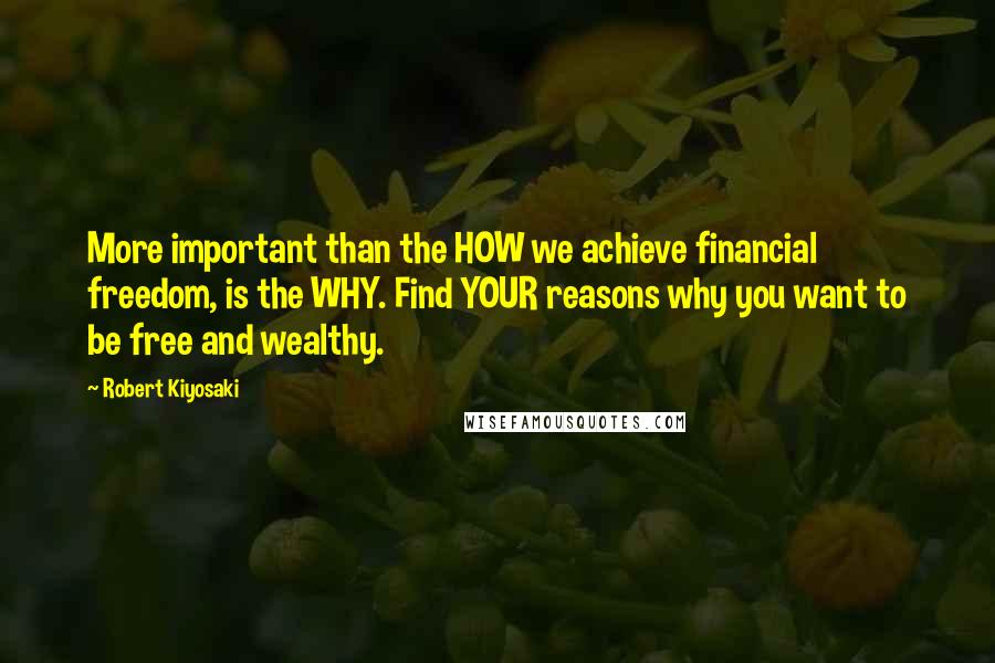 Robert Kiyosaki Quotes: More important than the HOW we achieve financial freedom, is the WHY. Find YOUR reasons why you want to be free and wealthy.